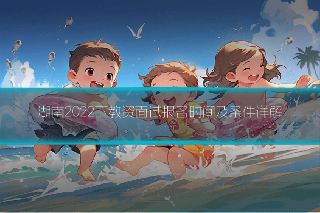 湖南2022下教资面试报名时间及条件详解