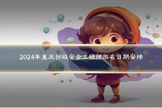 2024年重庆初级安全工程师报名日期安排