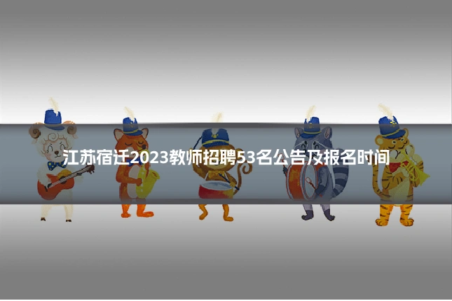 江苏宿迁2023教师招聘53名公告及报名时间