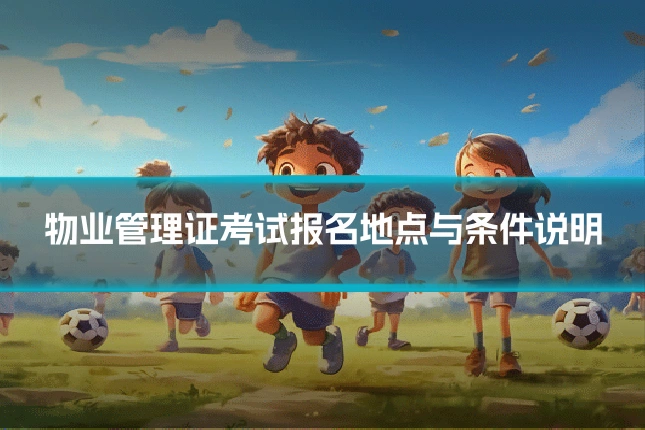 物业管理证考试报名地点与条件说明