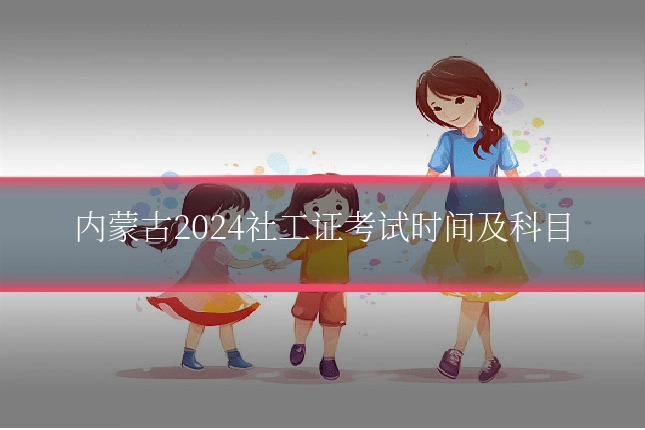 内蒙古2024社工证考试时间及科目