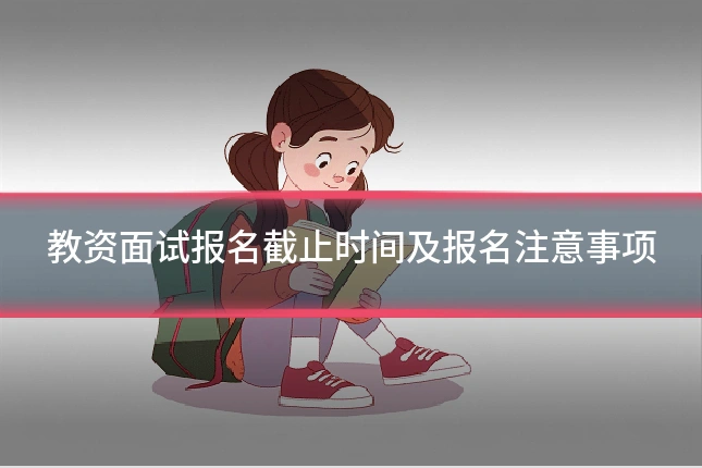 教资面试报名截止时间及报名注意事项