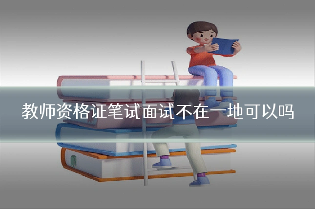 教师资格证笔试面试不在一地可以吗
