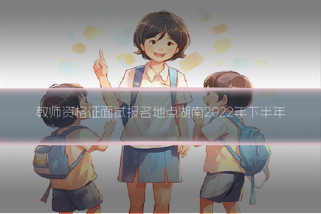 教师资格证面试报名地点湖南2022年下半年