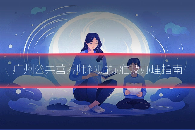 广州公共营养师补贴标准及办理指南