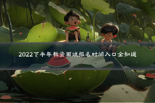 2022下半年教资面试报名时间入口全知道