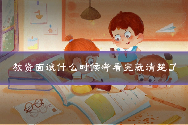 教资面试什么时候考看完就清楚了