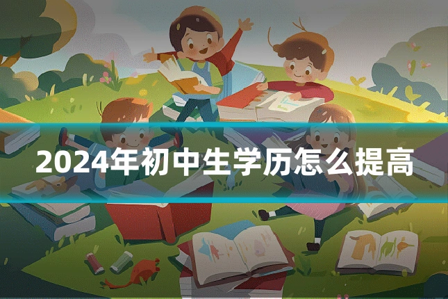 2024年初中生学历怎么提高