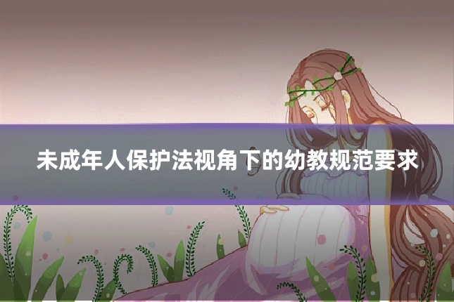 未成年人保护法视角下的幼教规范要求
