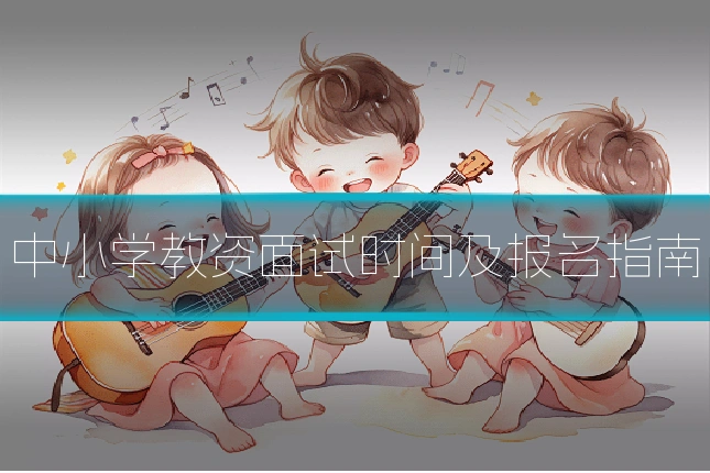 中小学教资面试时间及报名指南
