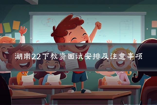 湖南22下教资面试安排及注意事项
