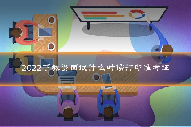 2022下教资面试什么时候打印准考证