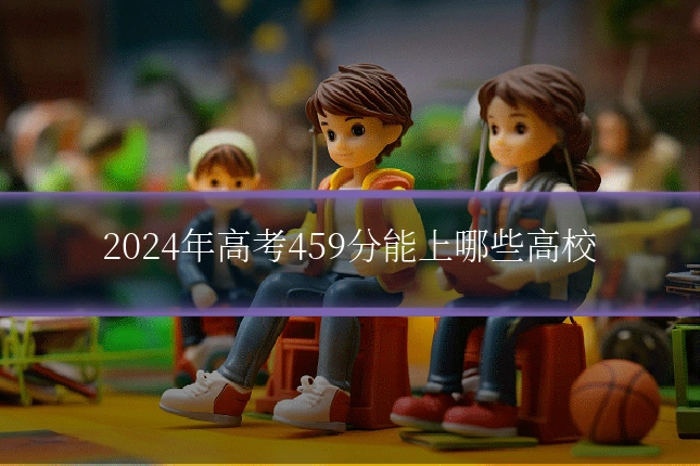 2024年高考459分能上哪些高校