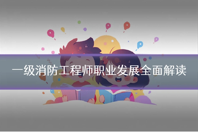一级消防工程师职业发展全面解读