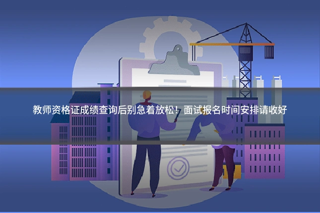 教师资格证成绩查询后别急着放松!面试报名时间安排请收好