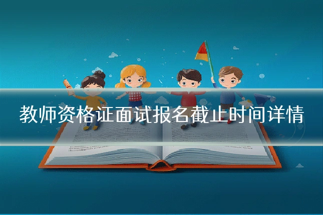 教师资格证面试报名截止时间详情