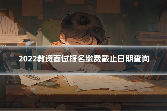 2022教资面试报名缴费截止日期查询