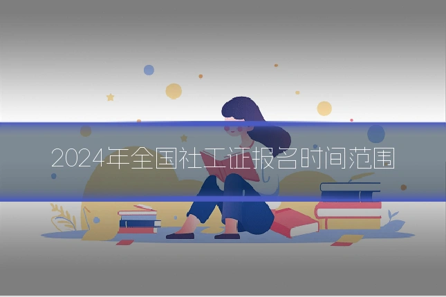 2024年全国社工证报名时间范围