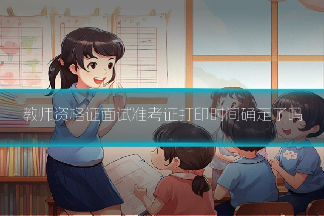 教师资格证面试准考证打印时间确定了吗