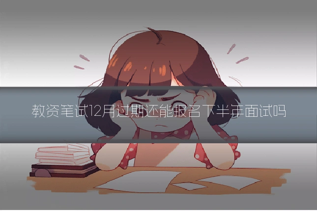教资笔试12月过期还能报名下半年面试吗