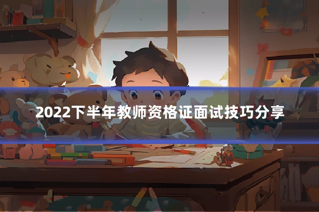 2022下半年教师资格证面试技巧分享