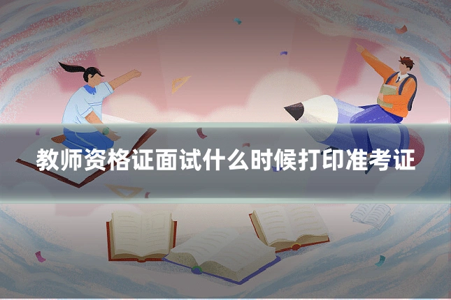 教师资格证面试什么时候打印准考证