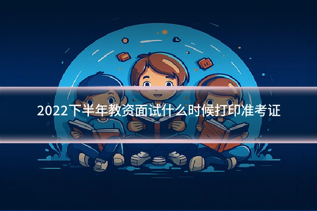 2022下半年教资面试什么时候打印准考证