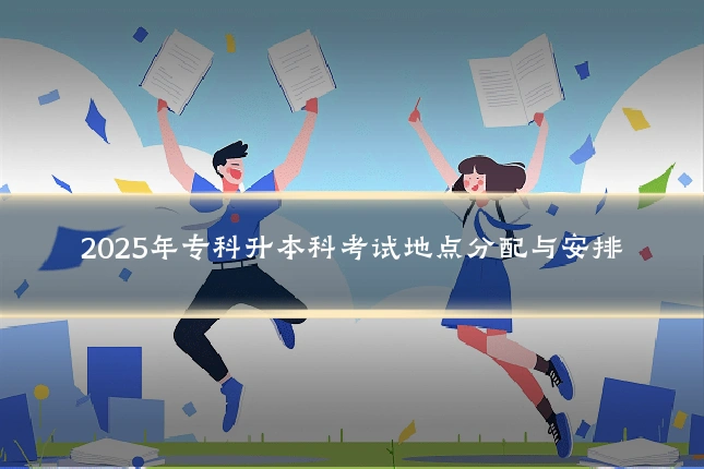 2025年专科升本科考试地点分配与安排