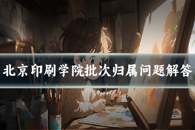 北京印刷学院批次归属问题解答
