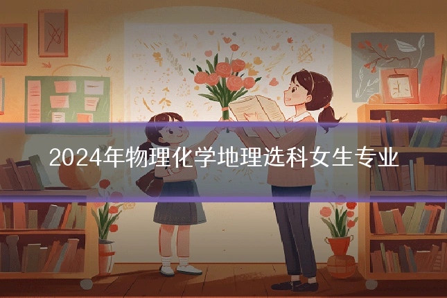 2024年物理化学地理选科女生专业
