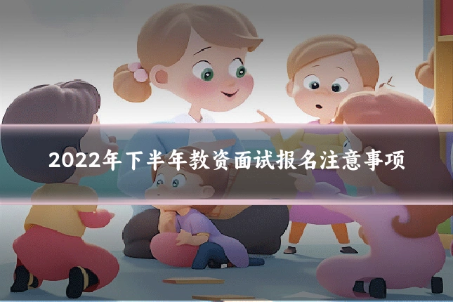 2022年下半年教资面试报名注意事项