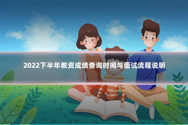 2022下半年教资成绩查询时间与面试流程说明