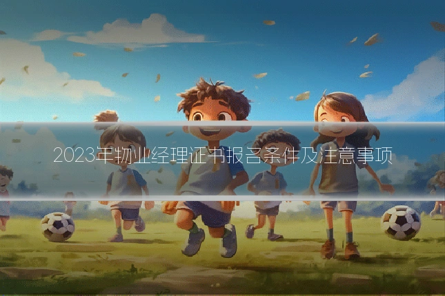2023年物业经理证书报名条件及注意事项