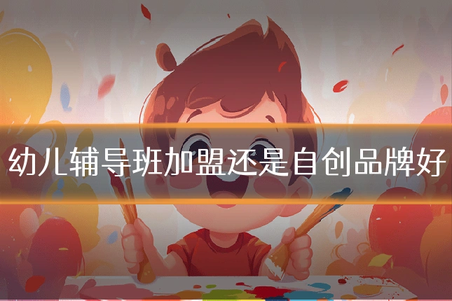 幼儿辅导班加盟还是自创品牌好