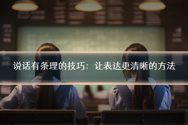 说话有条理的技巧:让表达更清晰的方法