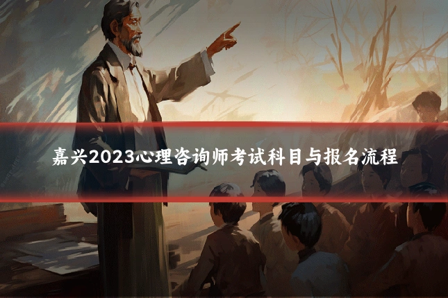 嘉兴2023心理咨询师考试科目与报名流程