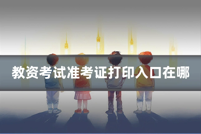 教资考试准考证打印入口在哪