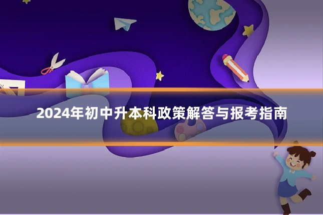 2024年初中升本科政策解答与报考指南