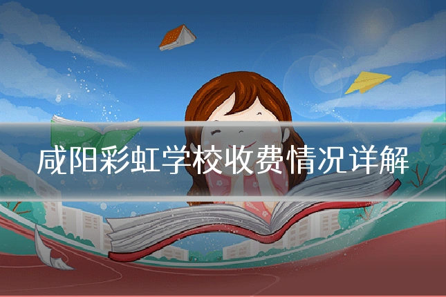 咸阳彩虹学校收费情况详解