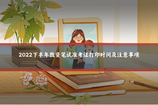 2022下半年教资笔试准考证打印时间及注意事项