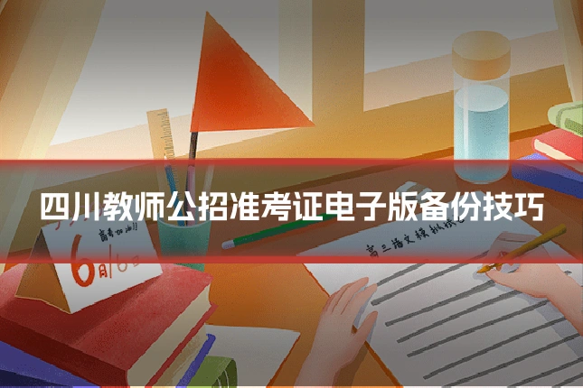 四川教师公招准考证电子版备份技巧