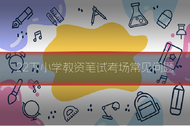 22下小学教资笔试考场常见问题