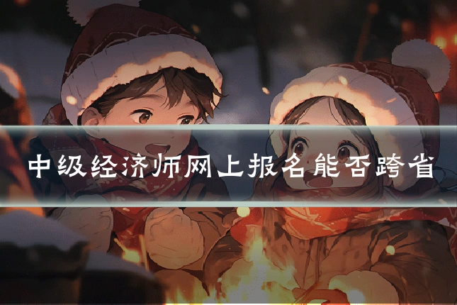 中级经济师网上报名能否跨省