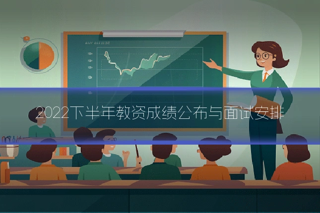 2022下半年教资成绩公布与面试安排