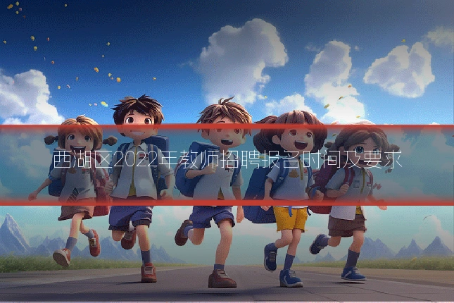 西湖区2022年教师招聘报名时间及要求