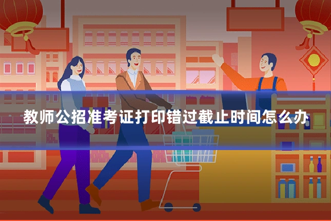 教师公招准考证打印错过截止时间怎么办