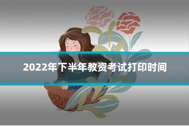 2022年下半年教资考试打印时间