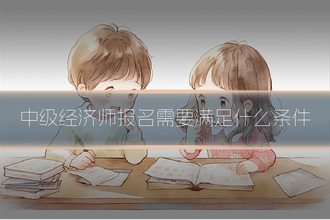 中级经济师报名需要满足什么条件