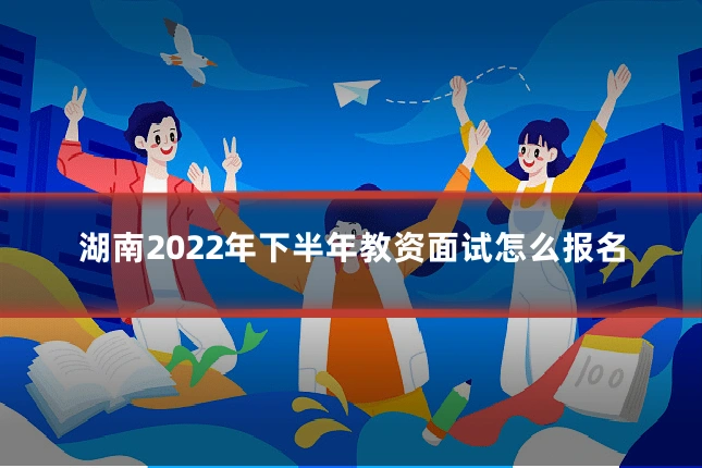 湖南2022年下半年教资面试怎么报名