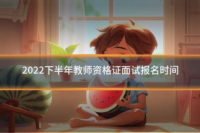 2022下半年教师资格证面试报名时间